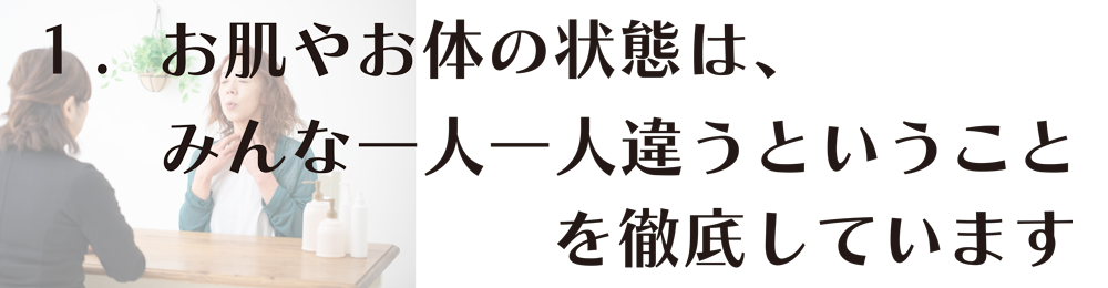 お肌やお体の状態は、みんな一人一人違うということを徹底しています。